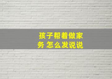 孩子帮着做家务 怎么发说说